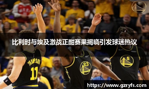 比利时与埃及激战正酣赛果揭晓引发球迷热议