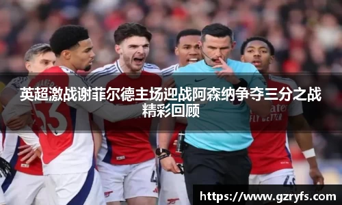 英超激战谢菲尔德主场迎战阿森纳争夺三分之战精彩回顾